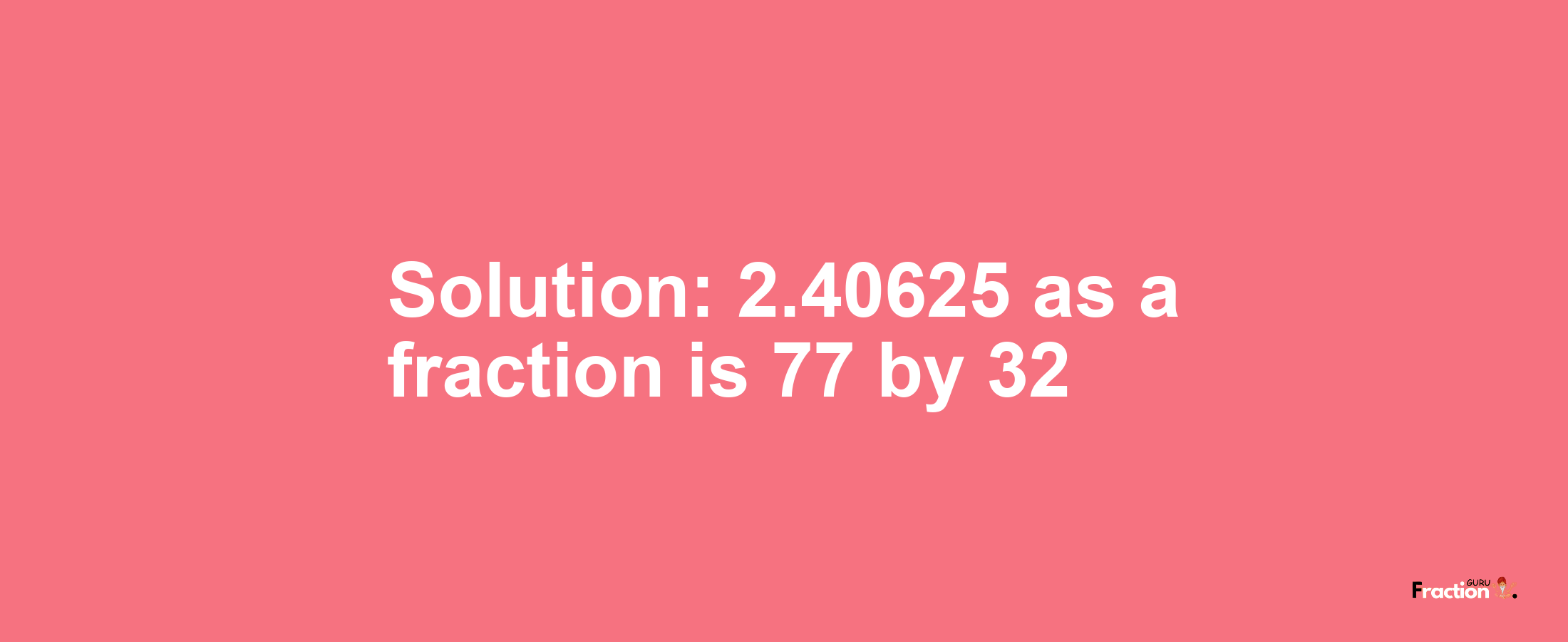 Solution:2.40625 as a fraction is 77/32